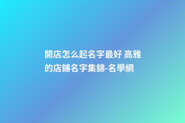開店怎么起名字最好 高雅的店鋪名字集錦-名學網